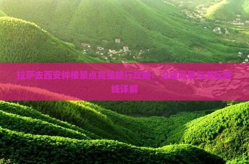 拉萨去西安钟楼景点完整旅行攻略：沿途风景与游玩路线详解