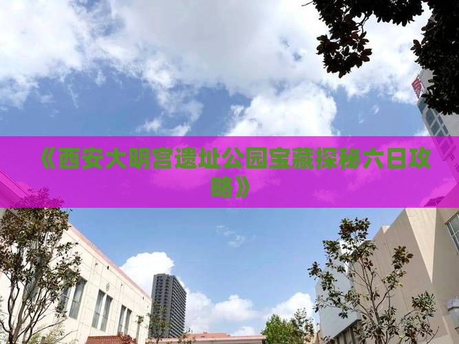 《西安大明宫遗址公园宝藏探秘六日攻略》