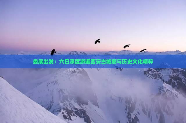 娄底出发：六日深度游遍西安古城墙与历史文化精粹