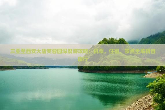 三亚至西安大唐芙蓉园深度游攻略：机票、住宿、景点全解析自由行