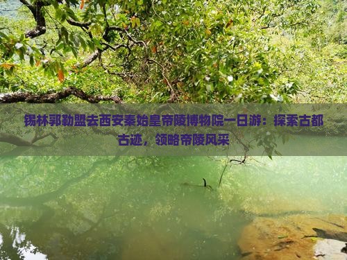 锡林郭勒盟去西安秦始皇帝陵博物院一日游：探索古都古迹，领略帝陵风采