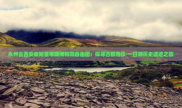 永州去西安秦始皇帝陵博物院自由团：探寻古都奇珍·一日游历史遗迹之旅