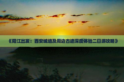 《阳江出发：西安城墙及周边古迹深度体验二日游攻略》