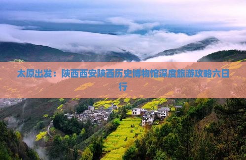 太原出发：陕西西安陕西历史博物馆深度旅游攻略六日行