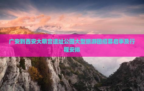 广安到西安大明宫遗址公园大型旅游团招募启事及行程安排