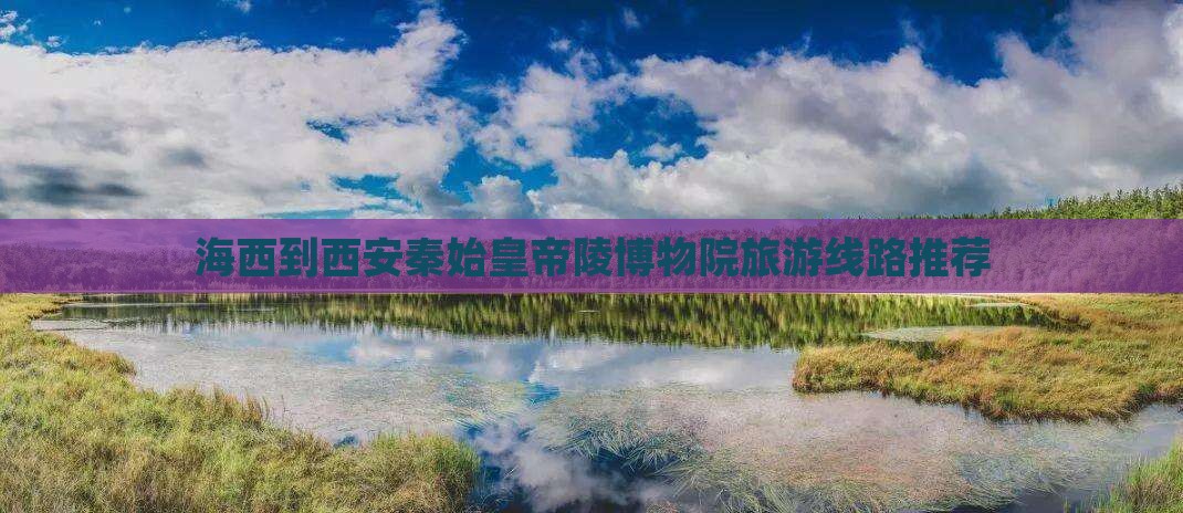 海西到西安秦始皇帝陵博物院旅游线路推荐