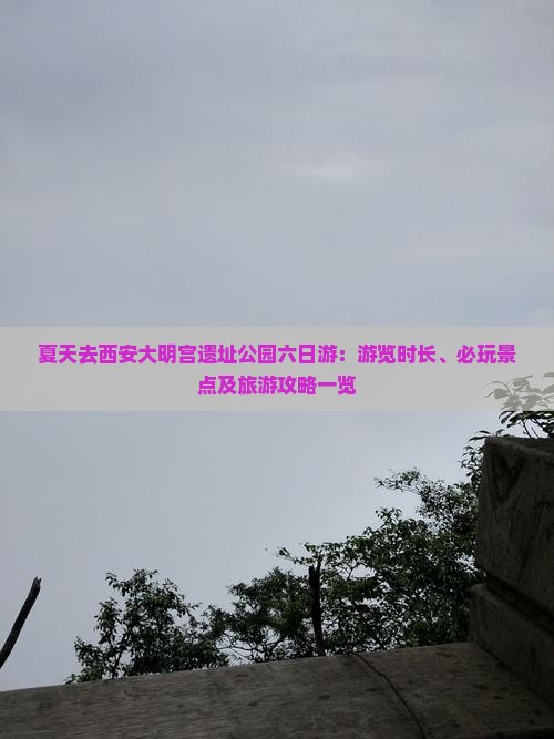 夏天去西安大明宫遗址公园六日游：游览时长、必玩景点及旅游攻略一览