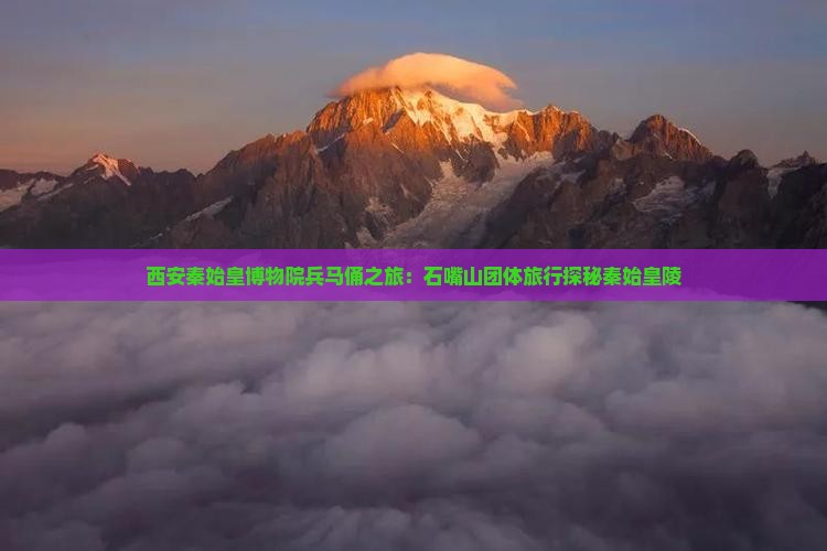 西安秦始皇博物院兵马俑之旅：石嘴山团体旅行探秘秦始皇陵