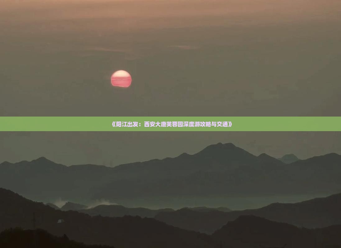 《阳江出发：西安大唐芙蓉园深度游攻略与交通》