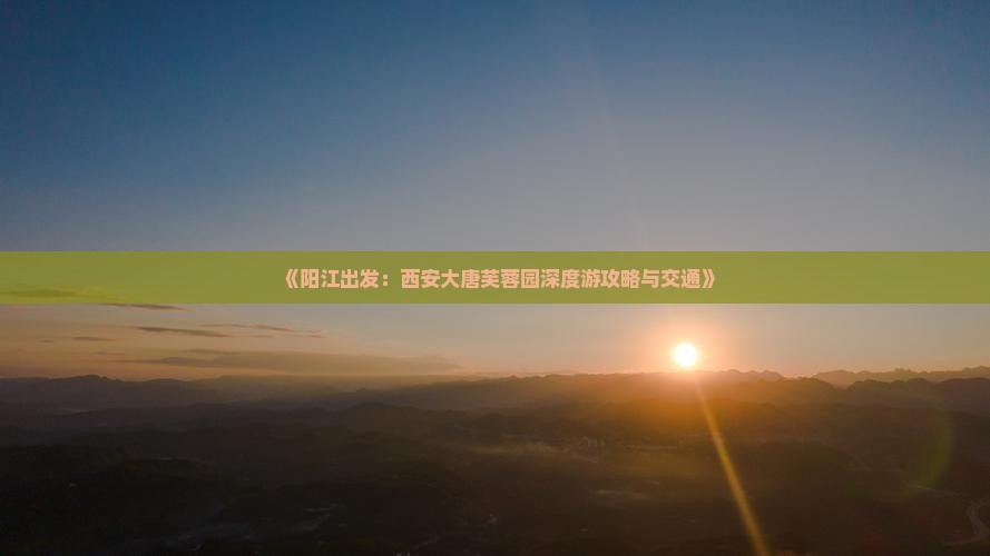 《阳江出发：西安大唐芙蓉园深度游攻略与交通》