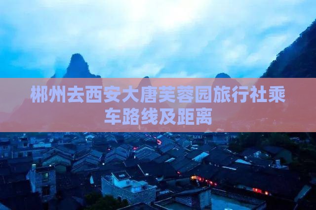 郴州去西安大唐芙蓉园旅行社乘车路线及距离
