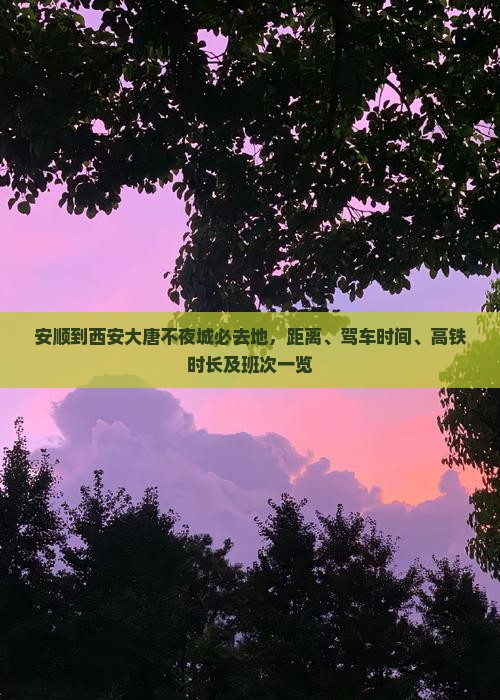 安顺到西安大唐不夜城必去地，距离、驾车时间、高铁时长及班次一览