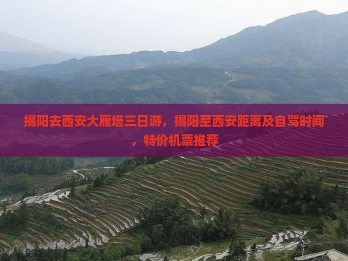 揭阳去西安大雁塔三日游，揭阳至西安距离及自驾时间，特价机票推荐