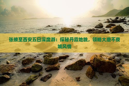 张掖至西安五日深度游：探秘丹霞地貌，领略大唐不夜城风情