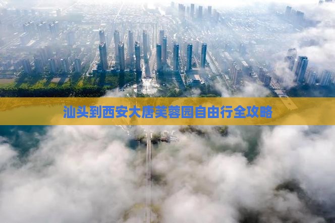汕头到西安大唐芙蓉园自由行全攻略