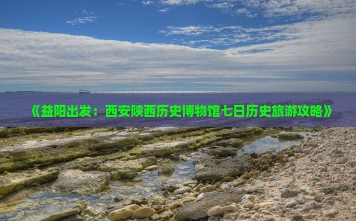 《益阳出发：西安陕西历史博物馆七日历史旅游攻略》