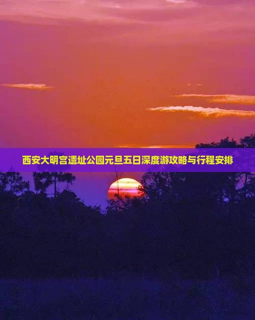 西安大明宫遗址公园元旦五日深度游攻略与行程安排