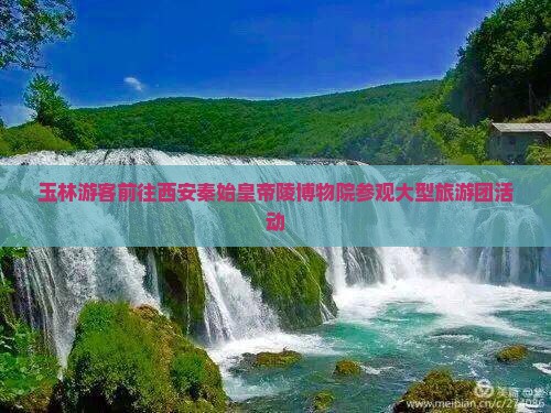 玉林游客前往西安秦始皇帝陵博物院参观大型旅游团活动