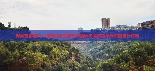 探索古都魅力：临猗出发至西安陕西历史博物馆深度游自由行攻略