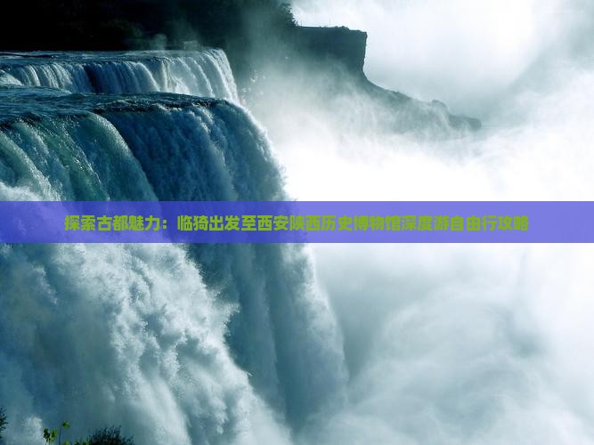 探索古都魅力：临猗出发至西安陕西历史博物馆深度游自由行攻略