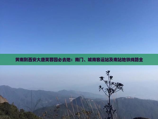 黄南到西安大唐芙蓉园必去地：南门、城南客运站及南站地铁线路全
