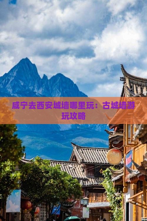 咸宁去西安城墙哪里玩：古城墙游玩攻略