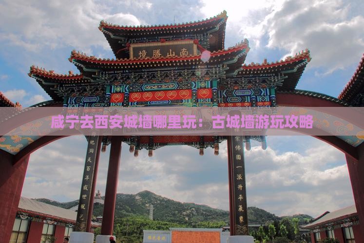 咸宁去西安城墙哪里玩：古城墙游玩攻略