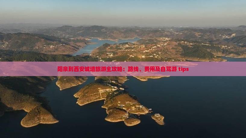 阳泉到西安城墙旅游全攻略：路线、费用及自驾游 tips