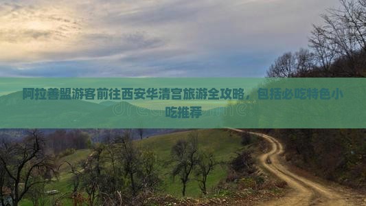 阿拉善盟游客前往西安华清宫旅游全攻略，包括必吃特色小吃推荐