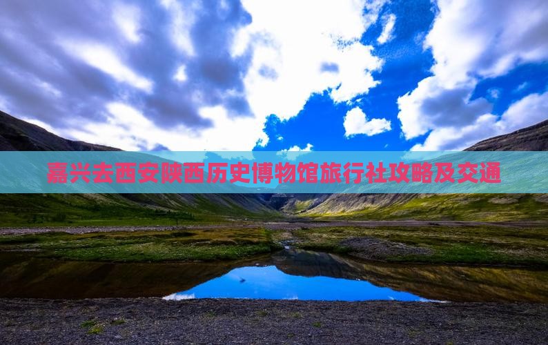 嘉兴去西安陕西历史博物馆旅行社攻略及交通