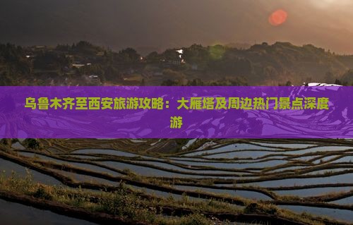 乌鲁木齐至西安旅游攻略：大雁塔及周边热门景点深度游