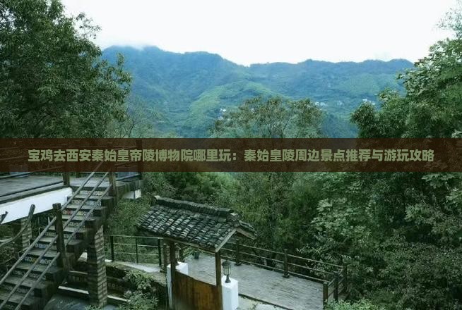 宝鸡去西安秦始皇帝陵博物院哪里玩：秦始皇陵周边景点推荐与游玩攻略