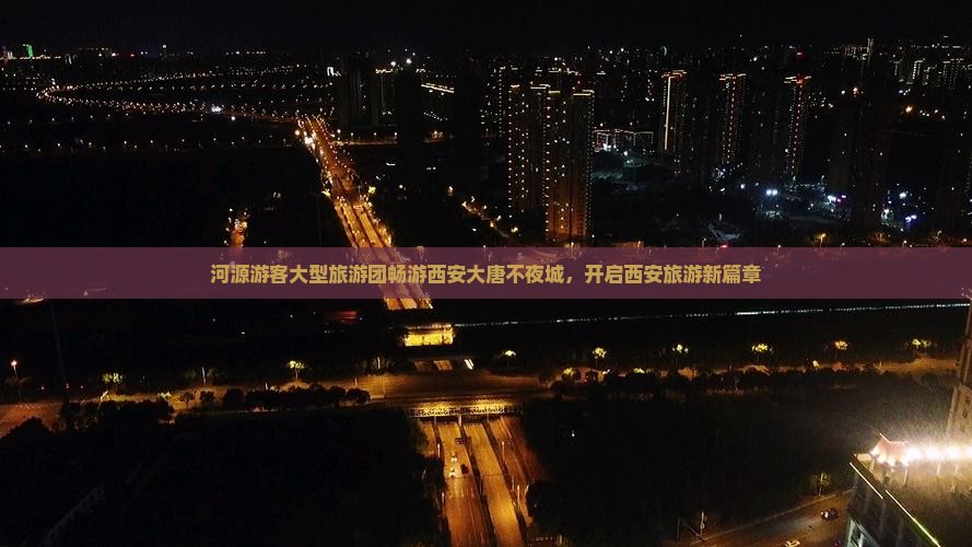 河源游客大型旅游团畅游西安大唐不夜城，开启西安旅游新篇章