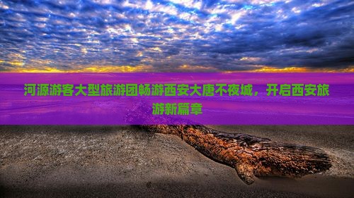 河源游客大型旅游团畅游西安大唐不夜城，开启西安旅游新篇章