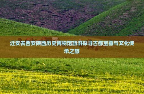 迁安去西安陕西历史博物馆旅游探寻古都宝藏与文化传承之旅