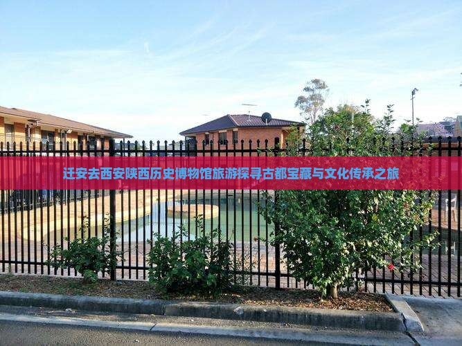 迁安去西安陕西历史博物馆旅游探寻古都宝藏与文化传承之旅