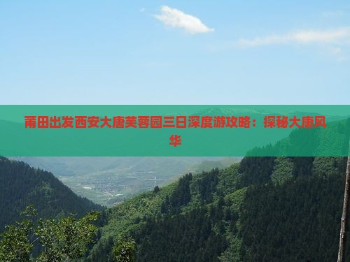 莆田出发西安大唐芙蓉园三日深度游攻略：探秘大唐风华