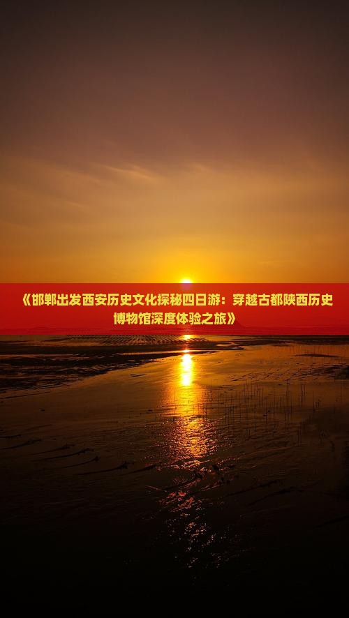《邯郸出发西安历史文化探秘四日游：穿越古都陕西历史博物馆深度体验之旅》