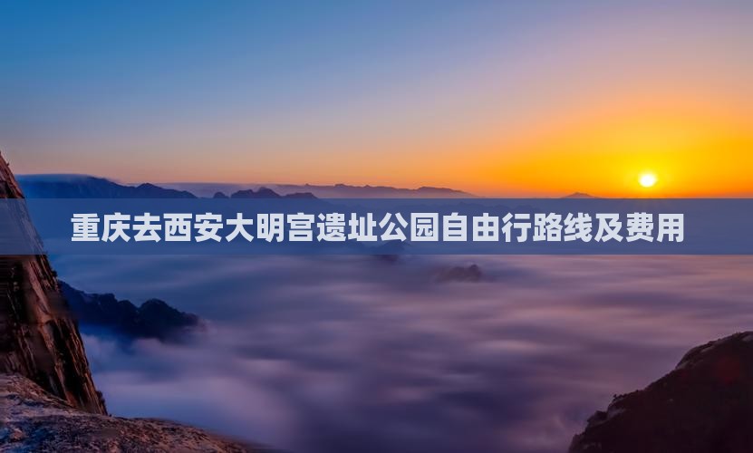 重庆去西安大明宫遗址公园自由行路线及费用