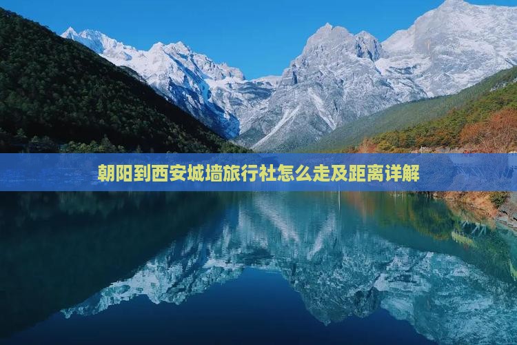 朝阳到西安城墙旅行社怎么走及距离详解
