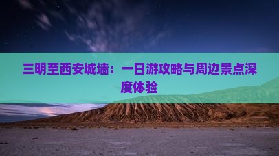 三明至西安城墙：一日游攻略与周边景点深度体验