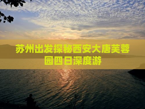苏州出发探秘西安大唐芙蓉园四日深度游