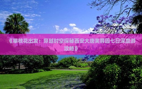 《攀枝花出发：穿越时空探秘西安大唐芙蓉园七日深度游攻略》