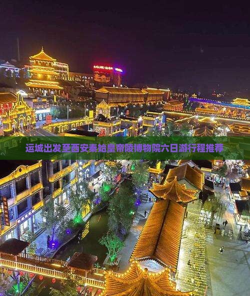 运城出发至西安秦始皇帝陵博物院六日游行程推荐