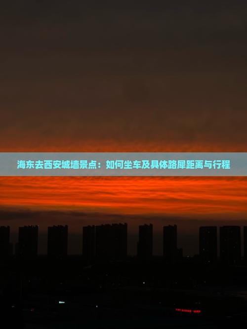 海东去西安城墙景点：如何坐车及具体路犀距离与行程