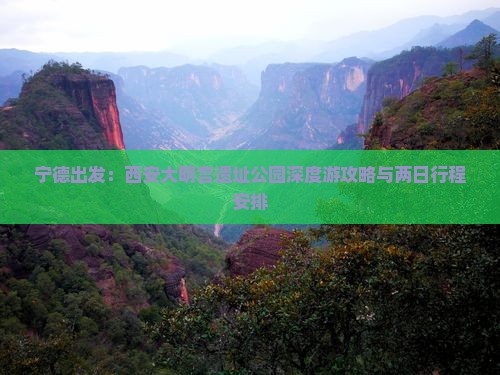 宁德出发：西安大明宫遗址公园深度游攻略与两日行程安排