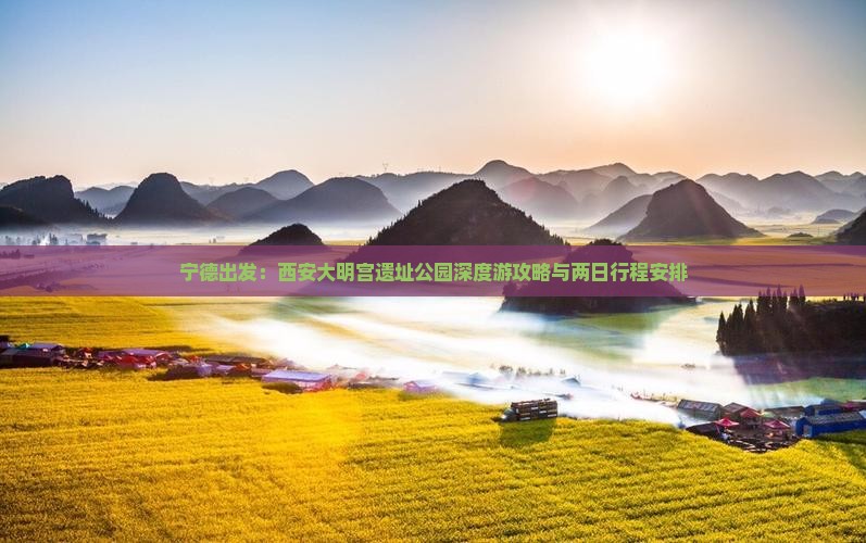 宁德出发：西安大明宫遗址公园深度游攻略与两日行程安排