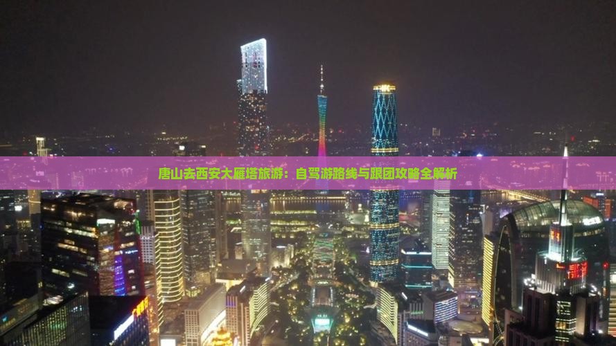 唐山去西安大雁塔旅游：自驾游路线与跟团攻略全解析