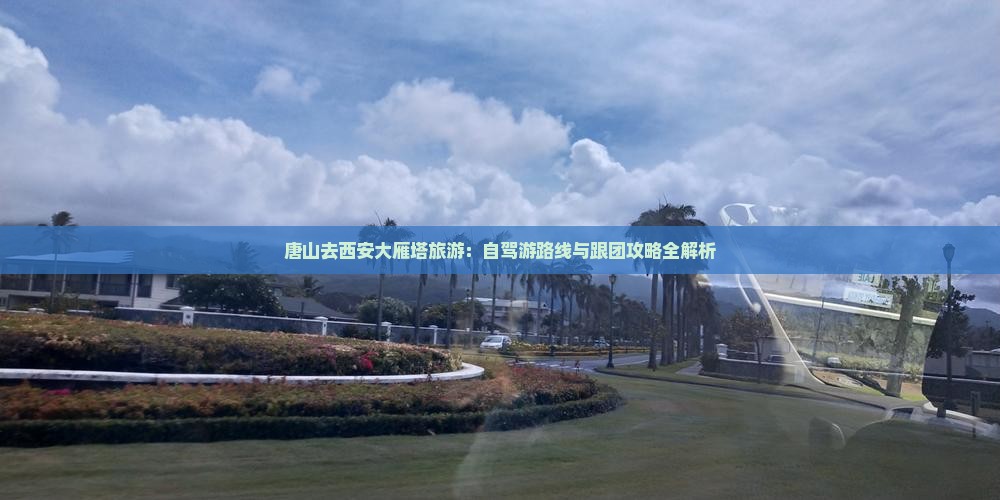 唐山去西安大雁塔旅游：自驾游路线与跟团攻略全解析