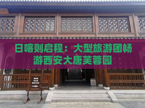 日喀则启程：大型旅游团畅游西安大唐芙蓉园